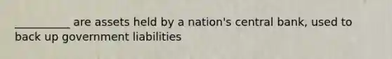 __________ are assets held by a nation's central bank, used to back up government liabilities