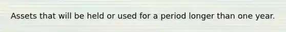 Assets that will be held or used for a period longer than one year.