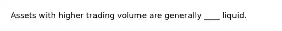 Assets with higher trading volume are generally ____ liquid.