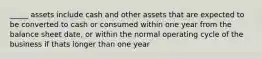 _____ assets include cash and other assets that are expected to be converted to cash or consumed within one year from the balance sheet date, or within the normal operating cycle of the business if thats longer than one year