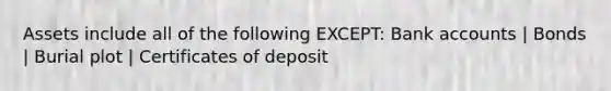 Assets include all of the following EXCEPT: Bank accounts | Bonds | Burial plot | Certificates of deposit