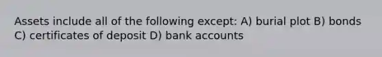 Assets include all of the following except: A) burial plot B) bonds C) certificates of deposit D) bank accounts