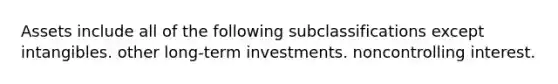 Assets include all of the following subclassifications except intangibles. other long-term investments. noncontrolling interest.