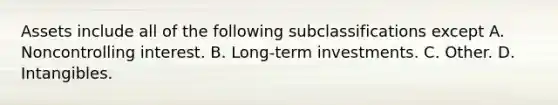 Assets include all of the following subclassifications except A. Noncontrolling interest. B. Long-term investments. C. Other. D. Intangibles.