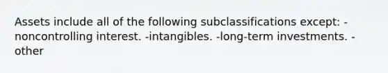 Assets include all of the following subclassifications except: -noncontrolling interest. -intangibles. -long-term investments. -other