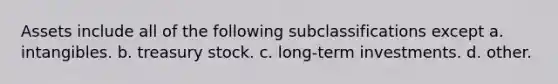 Assets include all of the following subclassifications except a. intangibles. b. treasury stock. c. long-term investments. d. other.