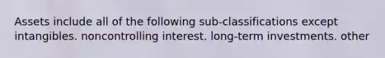 Assets include all of the following sub-classifications except intangibles. noncontrolling interest. long-term investments. other