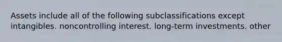 Assets include all of the following subclassifications except intangibles. noncontrolling interest. long-term investments. other