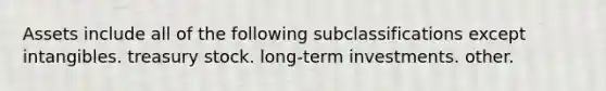 Assets include all of the following subclassifications except intangibles. treasury stock. long-term investments. other.