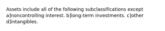 Assets include all of the following subclassifications except a]noncontrolling interest. b]long-term investments. c]other d]intangibles.