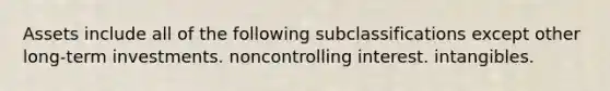 Assets include all of the following subclassifications except other long-term investments. noncontrolling interest. intangibles.