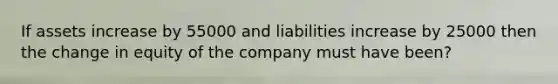 If assets increase by 55000 and liabilities increase by 25000 then the change in equity of the company must have been?