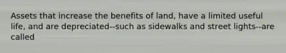 Assets that increase the benefits of land, have a limited useful life, and are depreciated--such as sidewalks and street lights--are called