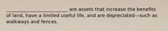 __________________________ are assets that increase the benefits of land, have a limited useful life, and are depreciated—such as walkways and fences.