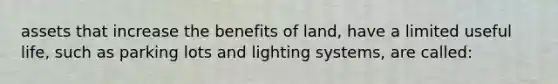 assets that increase the benefits of land, have a limited useful life, such as parking lots and lighting systems, are called: