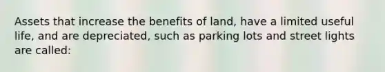 Assets that increase the benefits of land, have a limited useful life, and are depreciated, such as parking lots and street lights are called: