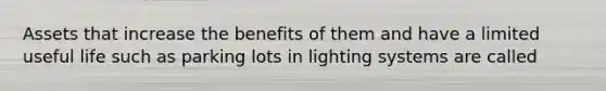 Assets that increase the benefits of them and have a limited useful life such as parking lots in lighting systems are called