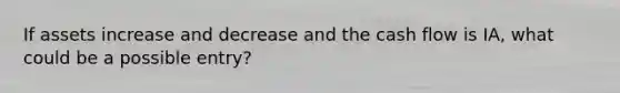 If assets increase and decrease and the cash flow is IA, what could be a possible entry?