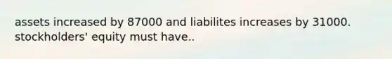 assets increased by 87000 and liabilites increases by 31000. stockholders' equity must have..