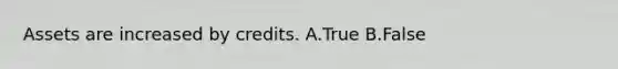 Assets are increased by credits. A.True B.False