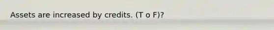 Assets are increased by credits. (T o F)?