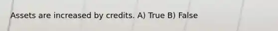 Assets are increased by credits. A) True B) False