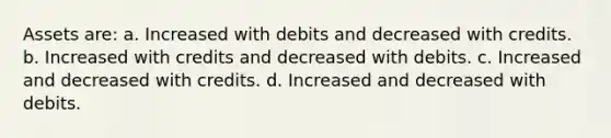 Assets are: a. Increased with debits and decreased with credits. b. Increased with credits and decreased with debits. c. Increased and decreased with credits. d. Increased and decreased with debits.