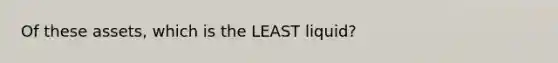 Of these assets, which is the LEAST liquid?