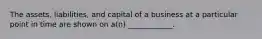 The assets, liabilities, and capital of a business at a particular point in time are shown on a(n) ____________.