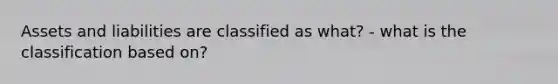 Assets and liabilities are classified as what? - what is the classification based on?