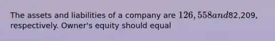 The assets and liabilities of a company are 126,558 and82,209, respectively. Owner's equity should equal