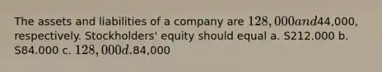 The assets and liabilities of a company are 128,000 and44,000, respectively. Stockholders' equity should equal a. S212.000 b. S84.000 c. 128,000 d.84,000