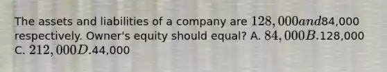 The assets and liabilities of a company are 128,000 and84,000 respectively. Owner's equity should equal? A. 84,000 B.128,000 C. 212,000 D.44,000