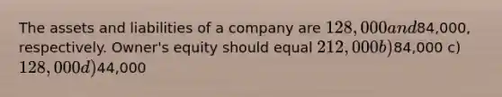 The assets and liabilities of a company are 128,000 and84,000, respectively. Owner's equity should equal 212,000 b)84,000 c) 128,000 d)44,000