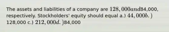 The assets and liabilities of a company are 128,000 and84,000, respectively. Stockholders' equity should equal a.) 44,000 b.)128,000 c.) 212,000 d.)84,000