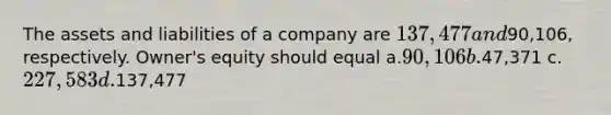 The assets and liabilities of a company are 137,477 and90,106, respectively. Owner's equity should equal a.90,106 b.47,371 c.227,583 d.137,477