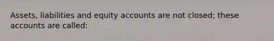 Assets, liabilities and equity accounts are not closed; these accounts are called: