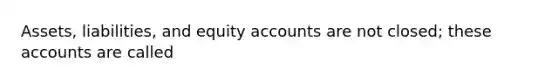 Assets, liabilities, and equity accounts are not closed; these accounts are called