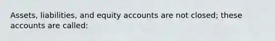 Assets, liabilities, and equity accounts are not closed; these accounts are called: