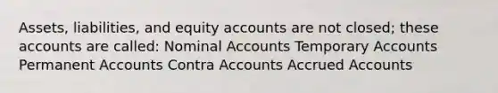 Assets, liabilities, and equity accounts are not closed; these accounts are called: Nominal Accounts Temporary Accounts Permanent Accounts Contra Accounts Accrued Accounts