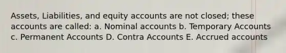 Assets, Liabilities, and equity accounts are not closed; these accounts are called: a. Nominal accounts b. Temporary Accounts c. Permanent Accounts D. Contra Accounts E. Accrued accounts