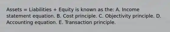 Assets = Liabilities + Equity is known as the: A. Income statement equation. B. Cost principle. C. Objectivity principle. D. Accounting equation. E. Transaction principle.