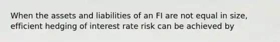 When the assets and liabilities of an FI are not equal in size, efficient hedging of interest rate risk can be achieved by