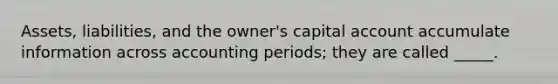 Assets, liabilities, and the owner's capital account accumulate information across accounting periods; they are called _____.