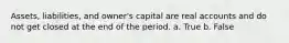 Assets, liabilities, and owner's capital are real accounts and do not get closed at the end of the period. a. True b. False