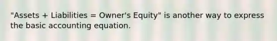 "Assets + Liabilities = Owner's Equity" is another way to express the basic accounting equation.