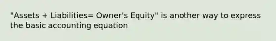 "Assets + Liabilities= Owner's Equity" is another way to express the basic accounting equation