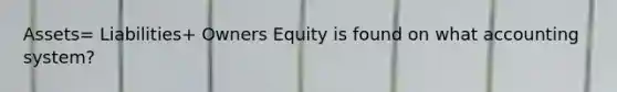 Assets= Liabilities+ Owners Equity is found on what accounting system?