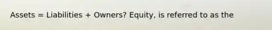 Assets = Liabilities + Owners? Equity, is referred to as the