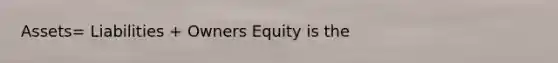 Assets= Liabilities + Owners Equity is the